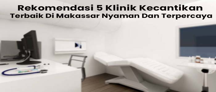 Rekomendasi 5 Klinik Kecantikan Terbaik Di Makassar Nyaman Dan Terpercaya