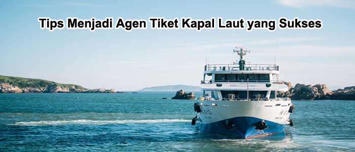 5 Tips Menjadi Agen Tiket Kapal Laut yang Sukses